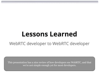 This presentation has a nice review of how developers see WebRTC, and that 
we’re not simple enough yet for most developers. 
 