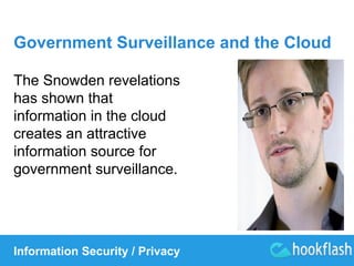 Government Surveillance and the Cloud 
The Snowden revelations 
has shown that 
information in the cloud 
creates an attractive 
information source for 
government surveillance. 
Information Security / Privacy 
 