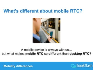 What's different about mobile RTC? 
A mobile device is always with us… 
but what makes mobile RTC so different than desktop RTC? 
Mobility differences 
 