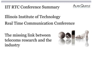 IIT RTC Conference Summary 
Illinois Institute of Technology 
Real Time Communication Conference 
The missing link between 
telecoms research and the 
industry 
 