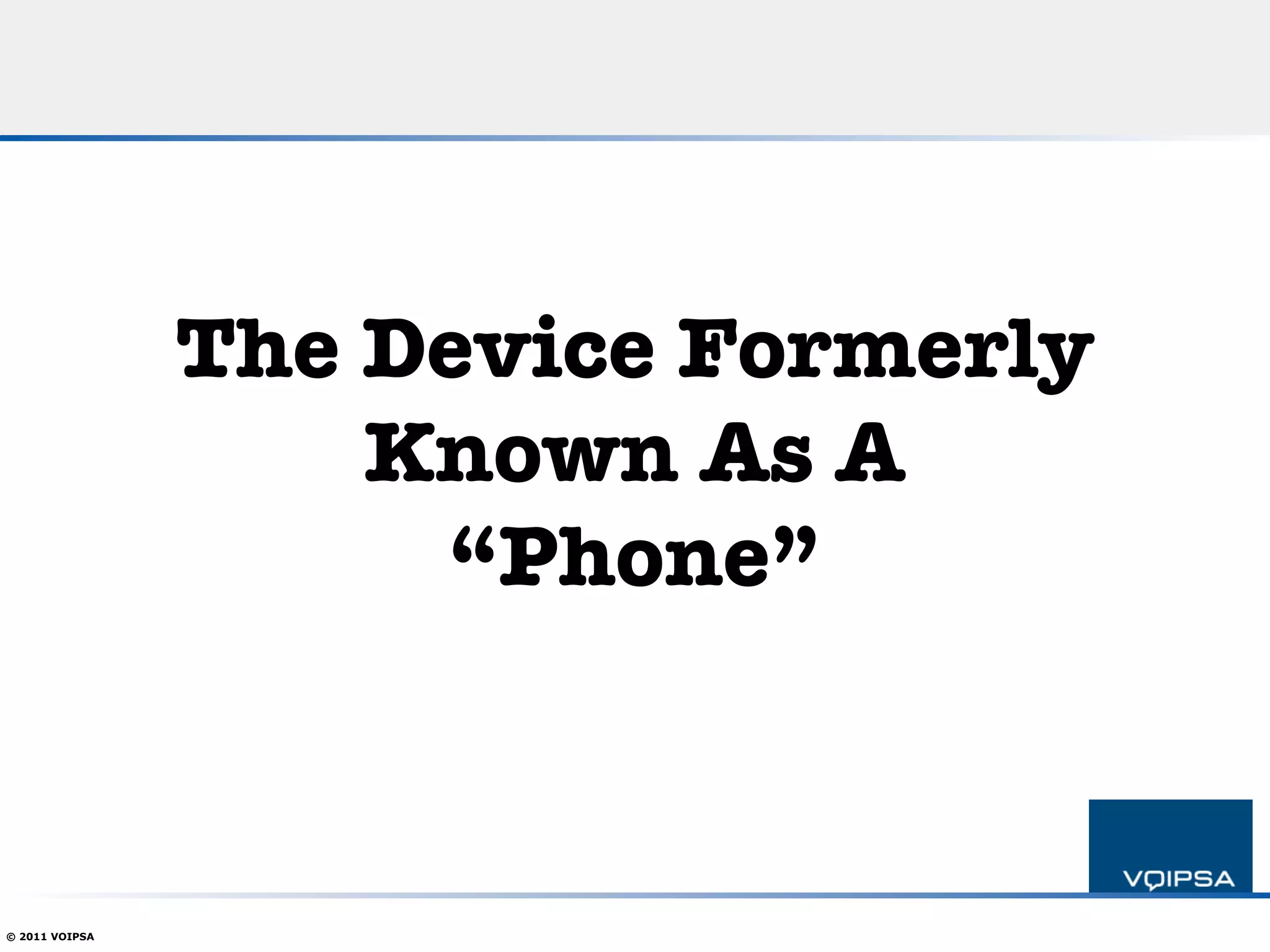 The Device Formerly!
                    Known As A!
                     “Phone”



© 2011 VOIPSA
 