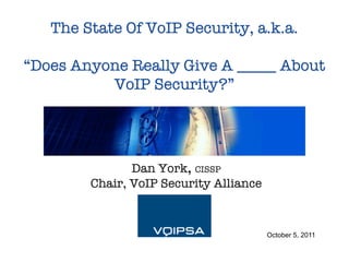 The State Of VoIP Security, a.k.a.!
                   !
“Does Anyone Really Give A _____ About
           VoIP Security?”




               Dan York, CISSP!
        Chair, VoIP Security Alliance



                                         October 5, 2011
 