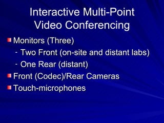 Interactive Multi-Point Video Conferencing Monitors (Three) Two Front (on-site and distant labs) One Rear (distant) Front (Codec)/Rear Cameras Touch-microphones  