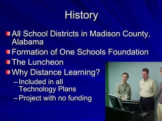 History All School Districts in Madison County, Alabama Formation of One Schools Foundation The Luncheon Why Distance Learning? Included in all Technology Plans Project with no funding 