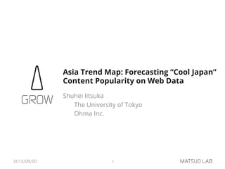 Asia Trend Map: Forecasting “Cool Japan”
Content Popularity on Web Data
Shuhei Iitsuka
The University of Tokyo
Ohma Inc.
2013/08/20 1
 