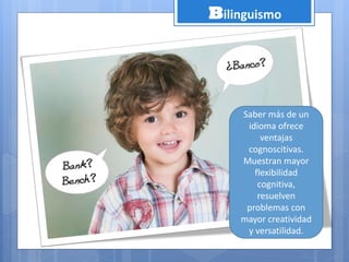 Bilinguismo
Saber más de un
idioma ofrece
ventajas
cognoscitivas.
Muestran mayor
flexibilidad
cognitiva,
resuelven
problemas con
mayor creatividad
y versatilidad.
 