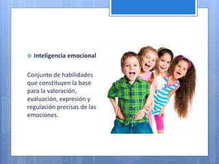  Inteligencia emocional
Conjunto de habilidades
que constituyen la base
para la valoración,
evaluación, expresión y
regulación precisas de las
emociones.
 