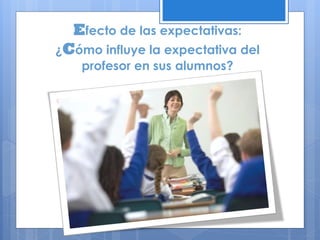 Efecto de las expectativas:
¿Cómo influye la expectativa del
profesor en sus alumnos?
 