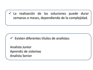  La realización de las soluciones puede durar
semanas o meses, dependiendo de la complejidad.
 Existen diferentes títulos de analistas:
Analista Junior
Aprendiz de sistemas
Analista Senior
 