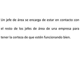 Un jefe de área se encarga de estar en contacto con
el resto de los jefes de área de una empresa para
tener la certeza de que estén funcionando bien.
 
