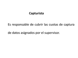 Capturista
Es responsable de cubrir las cuotas de captura
de datos asignados por el supervisor.
 