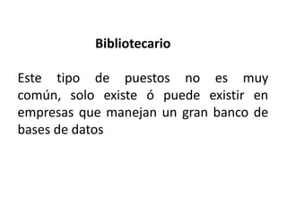 Bibliotecario
Este tipo de puestos no es muy
común, solo existe ó puede existir en
empresas que manejan un gran banco de
bases de datos
 
