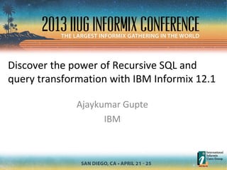 Discover the power of Recursive SQL and
query transformation with IBM Informix 12.1
Ajaykumar Gupte
IBM
 