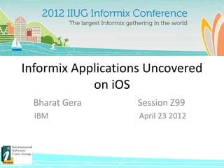 Informix Applications Uncovered
            on iOS
  Bharat Gera      Session Z99
  IBM               April 23 2012
 
