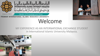 Welcome
MY EXPERIENCE AS AN INTERNATIONAL EXCHANGE STUDENT
in International Islamic University Malaysia.
 