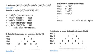 3. calcular: (𝟏𝟑𝟓)𝟐+(𝟖𝟓)𝟐+(𝟔𝟓)𝟐+ (𝟏𝟒𝟓)𝟐+(𝟏𝟓)𝟐
Solución
Se sabe la regla: (𝒂𝟓)𝟐
= (𝒂 + 𝟏). 𝒂𝟐𝟓
 (𝟏𝟑𝟓)𝟐
= (14x13)25 = 18225
 (𝟖𝟓)𝟐 = (9x8)25 = 7225
 (𝟔𝟓)𝟐 = (7x6)25 = 4225
 (𝟏𝟒𝟓)𝟐
=(15x14)25 = 21025
 (𝟏𝟓)𝟐= (𝟐𝒙𝟏)𝟐𝟓 = 225
Suma total = 50 925 Rpta.
4. Calcular la suma de los términos de fila 23
Fila 1 1
Fila 2 3 5
Fila 3 7 9 11
Fila4 13 15 17 19
. .
. . . . . . . . . . . . . . . . . . . . . . . . .
Solución.
Si sumamos cada fila tenemos:
Fila 1: 1 = (𝟏)𝟑
Fila 2: 8 = (𝟐)𝟑
Fila 3: 27 = (𝟑)𝟑
Fila 4: 64 = (𝟒)𝟑
.
.
Fila 23: = (𝟐𝟑)𝟑= 𝟏𝟐 𝟏𝟔𝟕 𝑹𝒑𝒕𝒂.
5. Calcular la suma de los términos de fila 18
Fila 1 1
Fila 2 1 1
Fila 3 1 2 1
Fila4 1 3 3 1
Fila 5 1 4 6 4 1
. .
. . . . . . . . . . . . . . . . . . . . . . . . .
Solución.
 