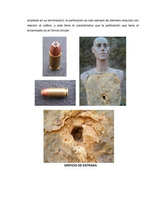 ampliada en su terminación), la perforación es casi siempre de diámetro reducido con
relación al calibre, y esta tiene la característica que la perforación que tiene el
encamisado es en forma circular.

ORIFICIO DE ENTRADA

 