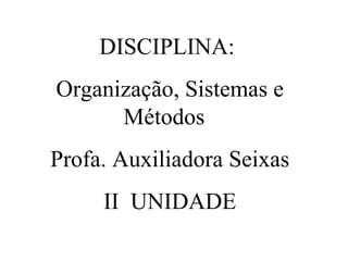 DISCIPLINA:  Organização, Sistemas e Métodos  Profa. Auxiliadora Seixas II  UNIDADE 