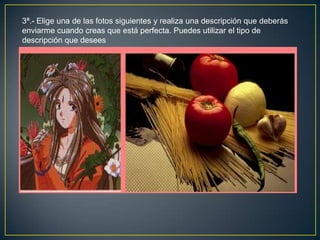 3ª.- Elige una de las fotos siguientes y realiza una descripción que deberás
enviarme cuando creas que está perfecta. Puedes utilizar el tipo de
descripción que desees
 