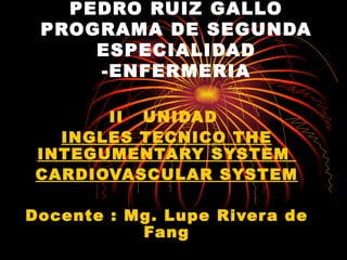 UNIVERSIDAD NACIONAL PEDRO RUIZ GALLO PROGRAMA DE SEGUNDA ESPECIALIDAD -ENFERMERIA II  UNIDAD  INGLES TECNICO  THE INTEGUMENTARY SYSTEM  CARDIOVASCULAR SYSTEM Docente : Mg. Lupe Rivera de Fang 