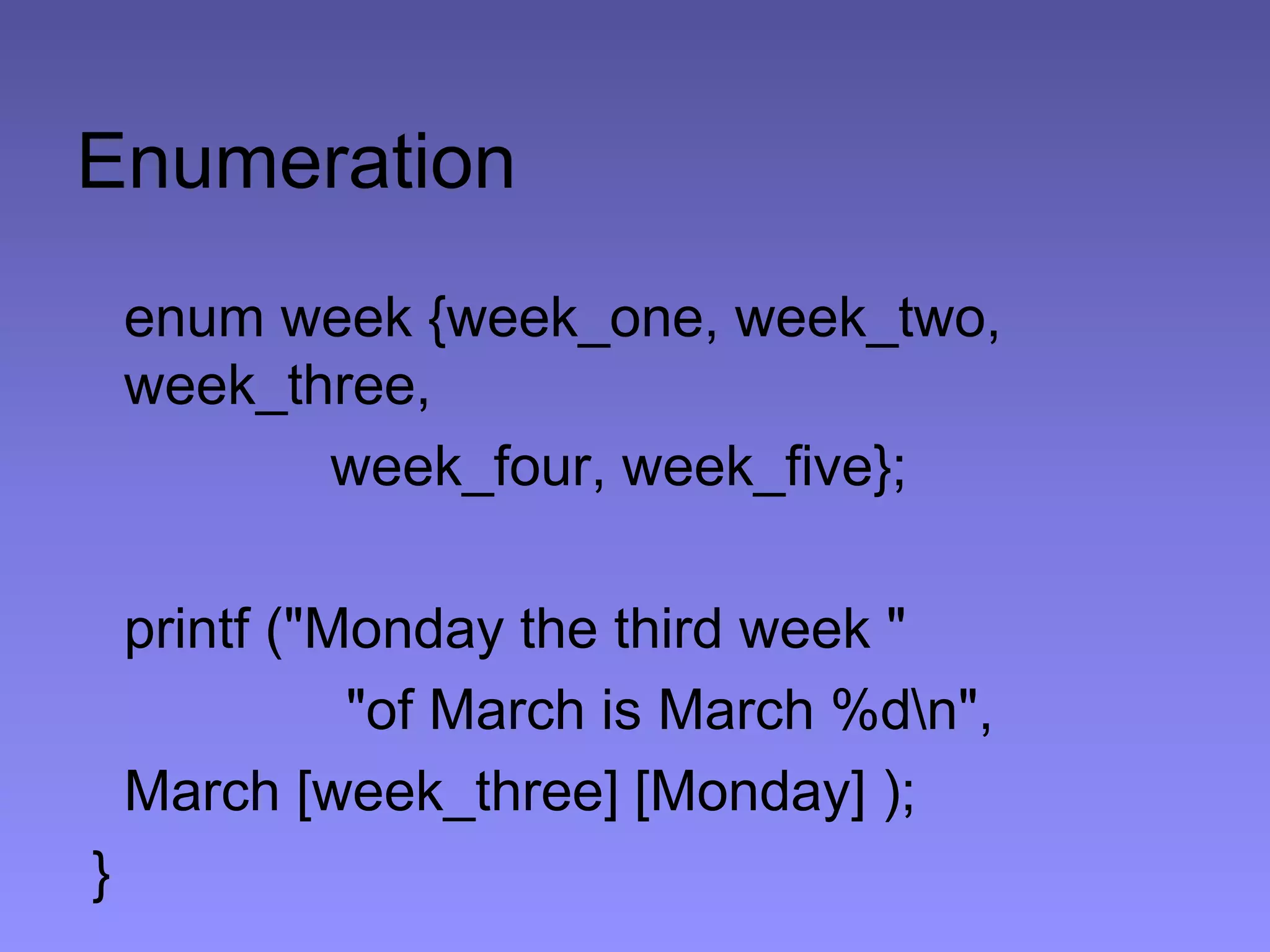 Enumeration
enum week {week_one, week_two,
week_three,
week_four, week_five};
printf ("Monday the third week "
"of March is March %dn",
March [week_three] [Monday] );
}
 