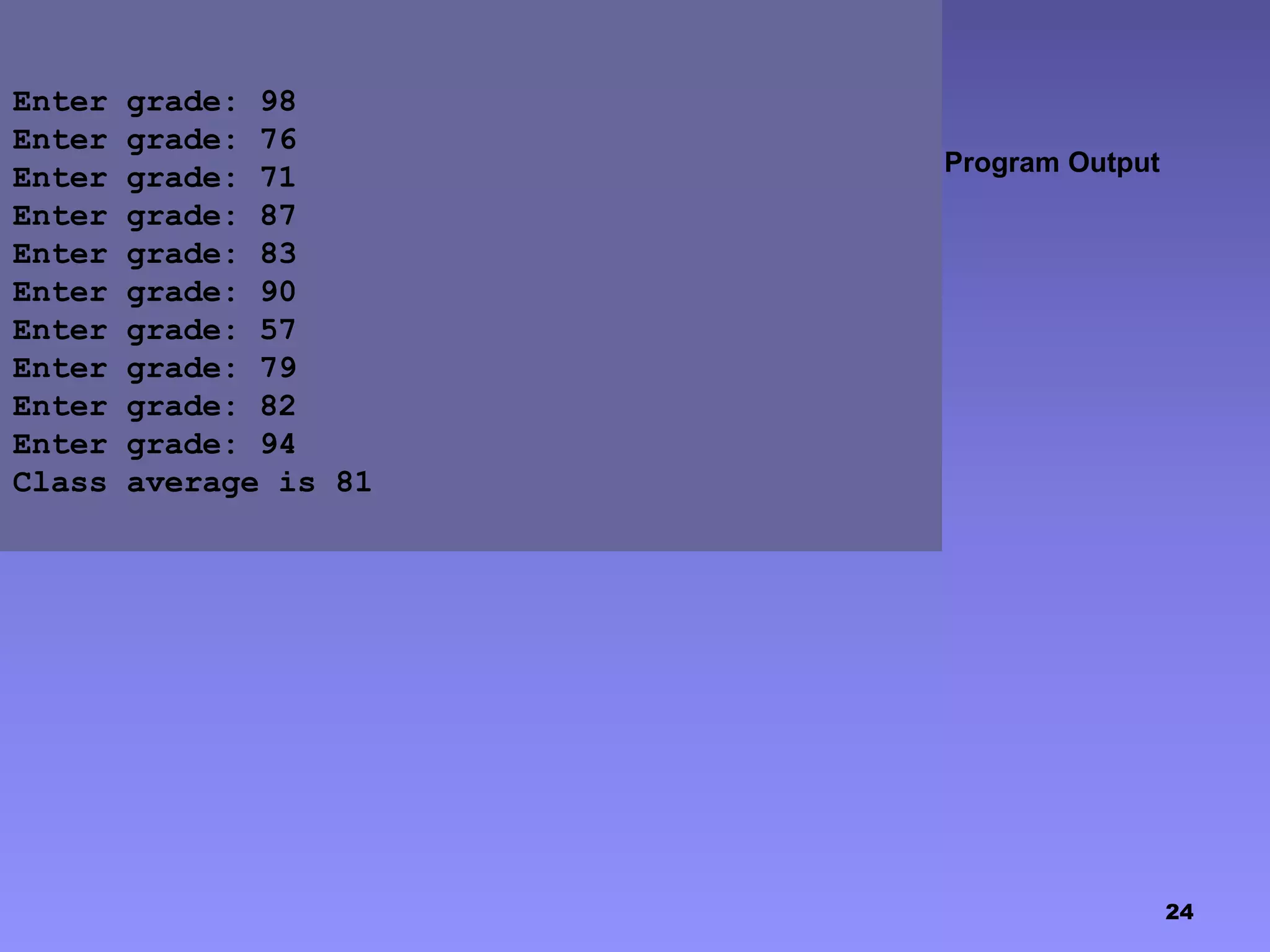 24
Program Output
Enter grade: 98
Enter grade: 76
Enter grade: 71
Enter grade: 87
Enter grade: 83
Enter grade: 90
Enter grade: 57
Enter grade: 79
Enter grade: 82
Enter grade: 94
Class average is 81
 