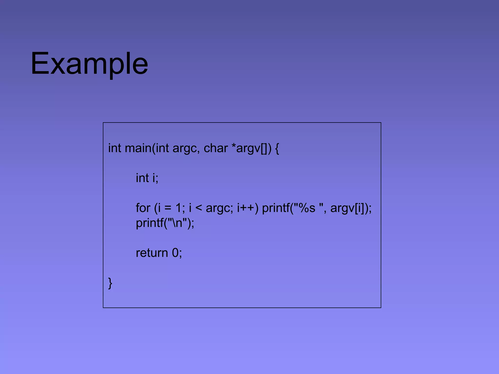 Example
int main(int argc, char *argv[]) {
int i;
for (i = 1; i < argc; i++) printf("%s ", argv[i]);
printf("n");
return 0;
}
 