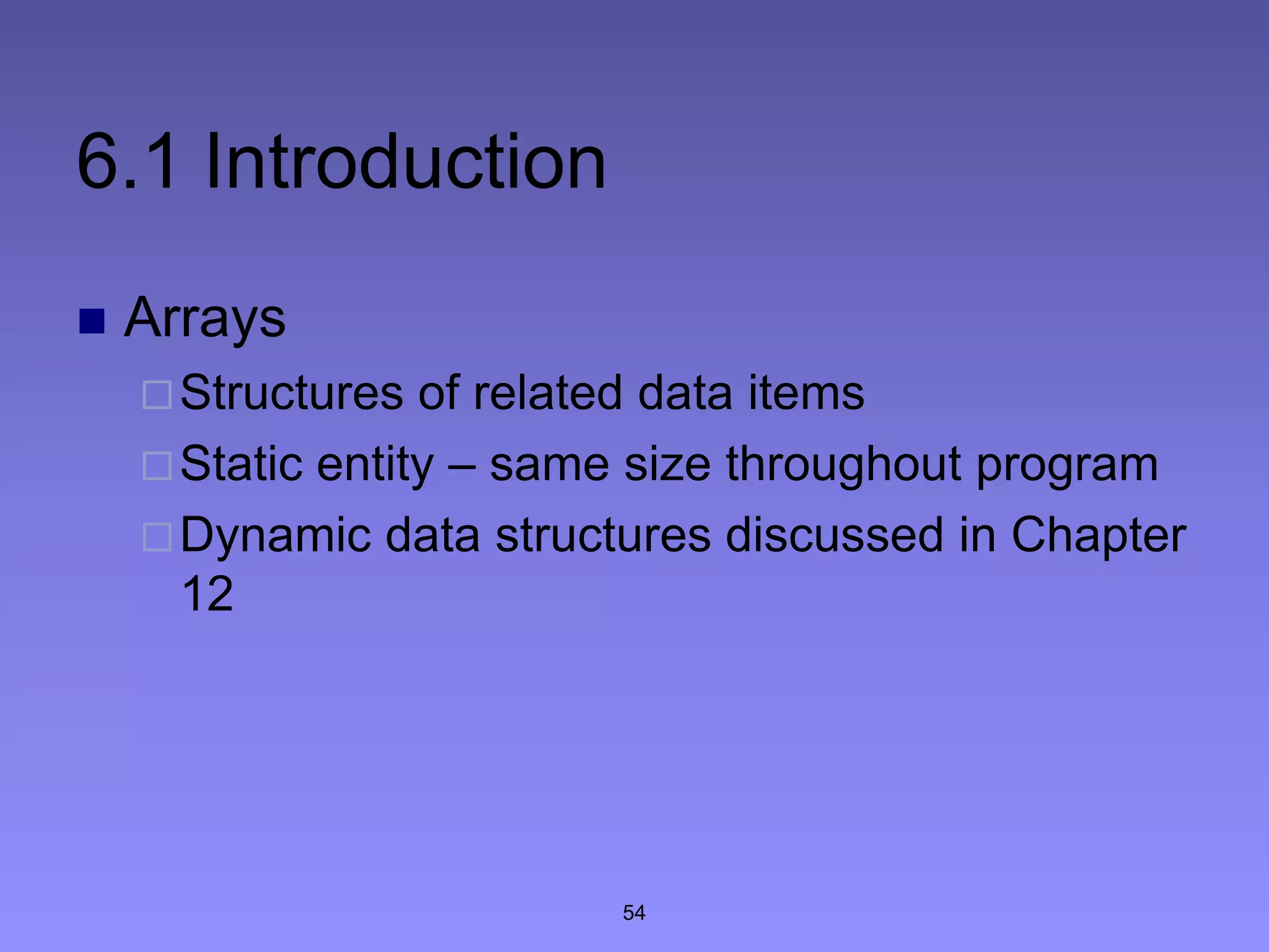 54
6.1 Introduction
 Arrays
Structures of related data items
Static entity – same size throughout program
Dynamic data structures discussed in Chapter
12
 