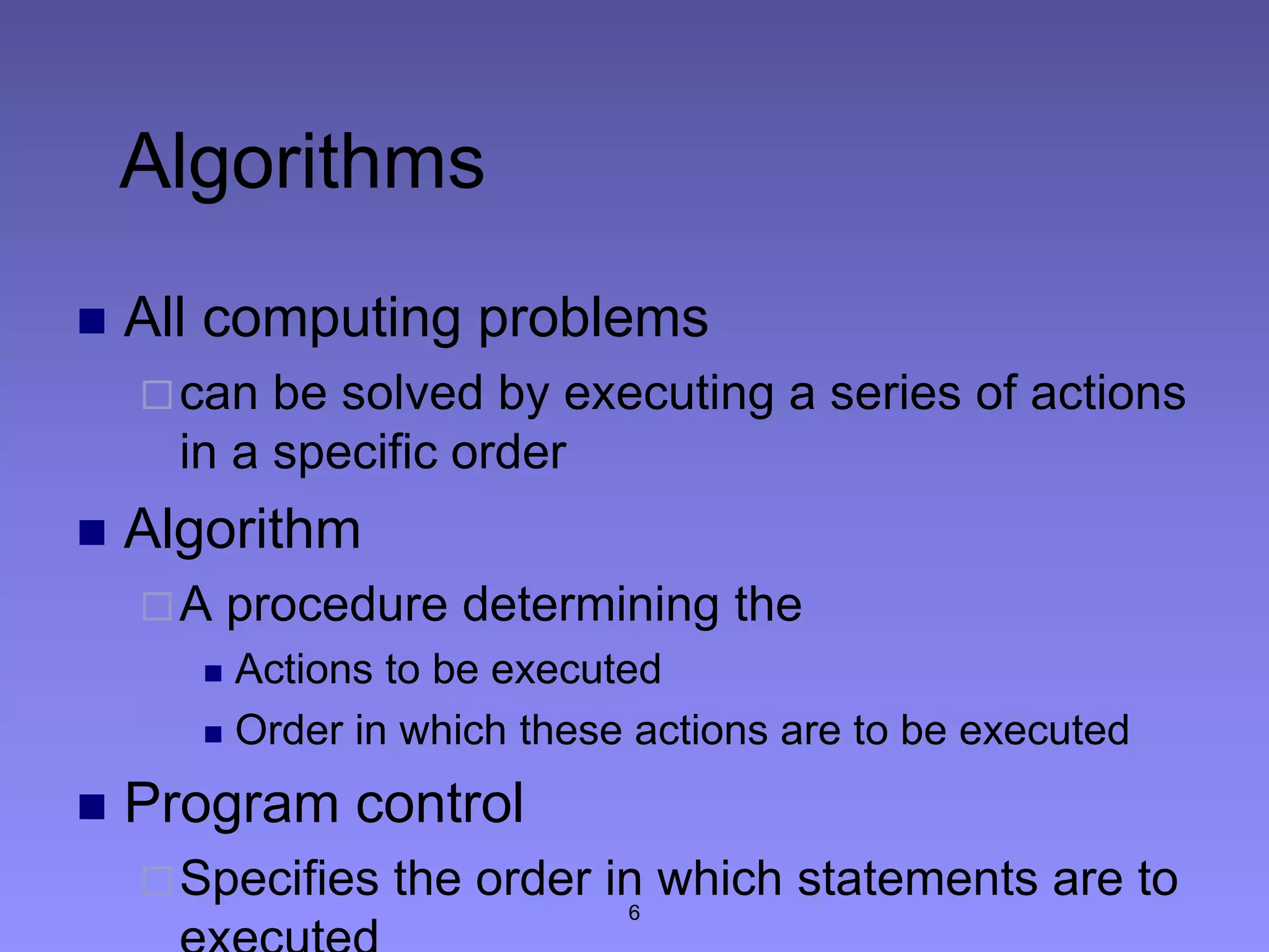 6
Algorithms
 All computing problems
can be solved by executing a series of actions
in a specific order
 Algorithm
A procedure determining the
 Actions to be executed
 Order in which these actions are to be executed
 Program control
Specifies the order in which statements are to
 