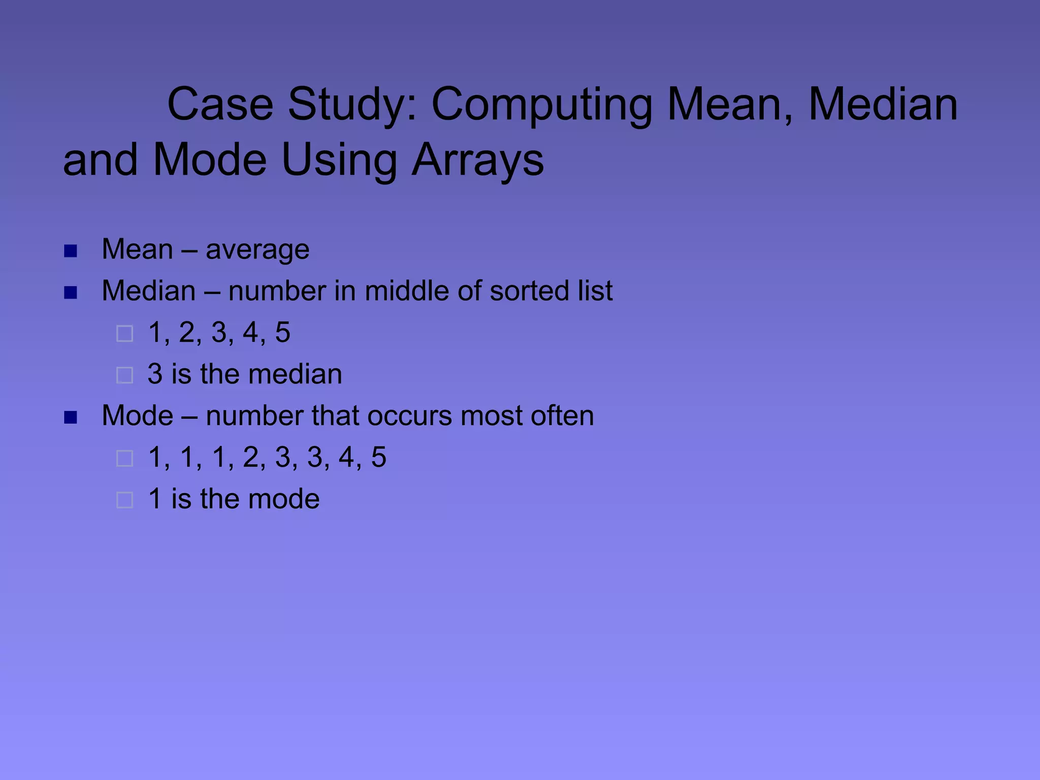 Case Study: Computing Mean, Median
and Mode Using Arrays
 Mean – average
 Median – number in middle of sorted list
 1, 2, 3, 4, 5
 3 is the median
 Mode – number that occurs most often
 1, 1, 1, 2, 3, 3, 4, 5
 1 is the mode
 