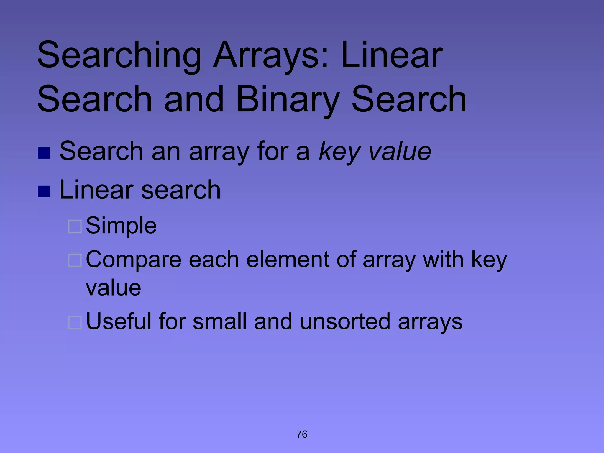 76
Searching Arrays: Linear
Search and Binary Search
 Search an array for a key value
 Linear search
Simple
Compare each element of array with key
value
Useful for small and unsorted arrays
 