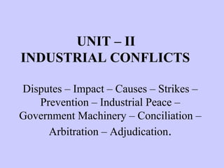 UNIT – II
INDUSTRIAL CONFLICTS
Disputes – Impact – Causes – Strikes –
Prevention – Industrial Peace –
Government Machinery – Conciliation –
Arbitration – Adjudication.
 