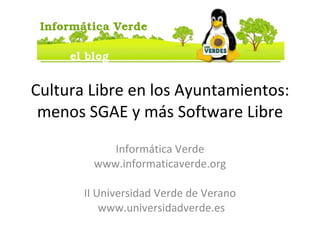 Cultura Libre en los Ayuntamientos: menos SGAE y más Software Libre Informática Verde www.informaticaverde.org II Universidad Verde de Verano www.universidadverde.es 