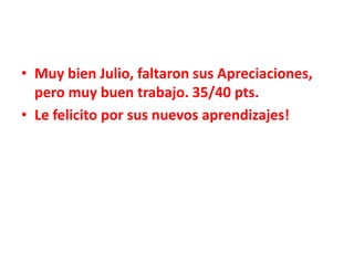 • Muy bien Julio, faltaron sus Apreciaciones,
pero muy buen trabajo. 35/40 pts.
• Le felicito por sus nuevos aprendizajes!
 
