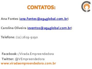 Ana Fontes (ana.fontes@ag4global.com.br)

Carolina Oliveira (eventos@ag4global.com.br)

Telefone: (11) 2619-9190



Facebook: /Virada.Empreendedora
Twitter: @VEmpreendedora
www.viradaempreendedora.com.br
 