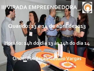 III VIRADA EMPREENDEDORA
    Quando: 27 e 28 de abril de 2013

   Horário: das 14h do dia 27 às 14h do
                dia 28/abril


  Onde: FGV - Campus EAESP
   (Av. 9 de Julho, 2029 – Bela Vista – SP)



    24 horas de programação
 
