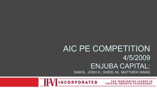 AIC PE Competition4/5/2009Enjuba capital:SAM B., Josh K., Sheel M., Matthew WANG 