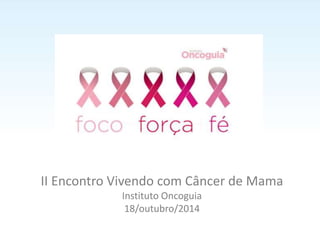 II Encontro Vivendo com Câncer de Mama 
Instituto Oncoguia 
18/outubro/2014 
 