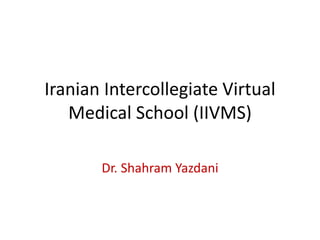 Iranian Intercollegiate Virtual
Medical School (IIVMS)
Dr. Shahram Yazdani
 