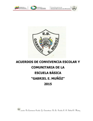 Acuerdos De Convivencia Escolar Y Comunitaria De La Escolar E. B. Gabriel E. Muñoz
ACUERDOS DE CONVIVENCIA ESCOLAR Y
COMUNITARIA DE LA
ESCUELA BÁSICA
“GABRIEL E. MUÑÓZ”
2015
 