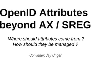 OpenID Attributes
beyond AX / SREG
Where should attributes come from ?
How should they be managed ?
Convener: Jay Unger
 