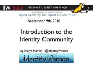 IIW-East    INTERNET IDENTITY WORKSHOP
              A WORKING GROUP OF IDENTITY COMMONS

      Open Identity for Open Government
            September 9th, 2010


       Introduction to the
      Identity Community
       by Kaliya Hamlin @identitywoman
 