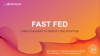 ®
FAST FED
A NEW STANDARD TO SIMPLIFY SSO ADOPTION
Erik Gustavson, Engineering Manager, Google
Darin McAdams, Principal En...