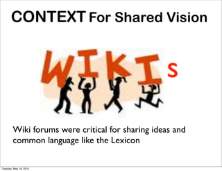 CONTEXT For Shared Vision


                                                 s
        Wiki forums were critical for sharing ideas and
        common language like the Lexicon

Tuesday, May 18, 2010
 