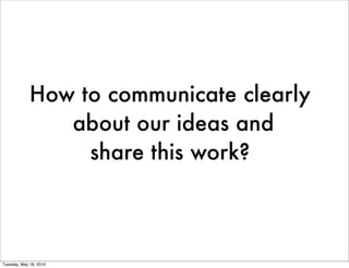 How to communicate clearly
                about our ideas and
                  share this work?



Tuesday, May 18, 2010
 