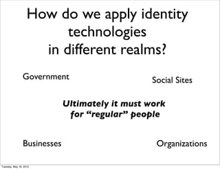 How do we apply identity
                         technologies
                     in different realms?
                Government                       Social Sites

                             Ultimately it must work
                              for “regular” people


                Businesses                        Organizations

Tuesday, May 18, 2010
 