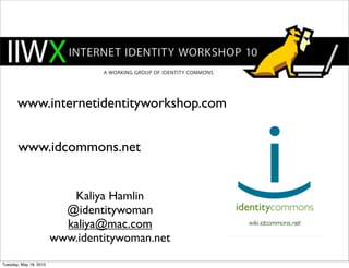 www.internetidentityworkshop.com


       www.idcommons.net


                           Kaliya Hamlin
                          @identitywoman
                          kaliya@mac.com
                        www.identitywoman.net
Tuesday, May 18, 2010
 