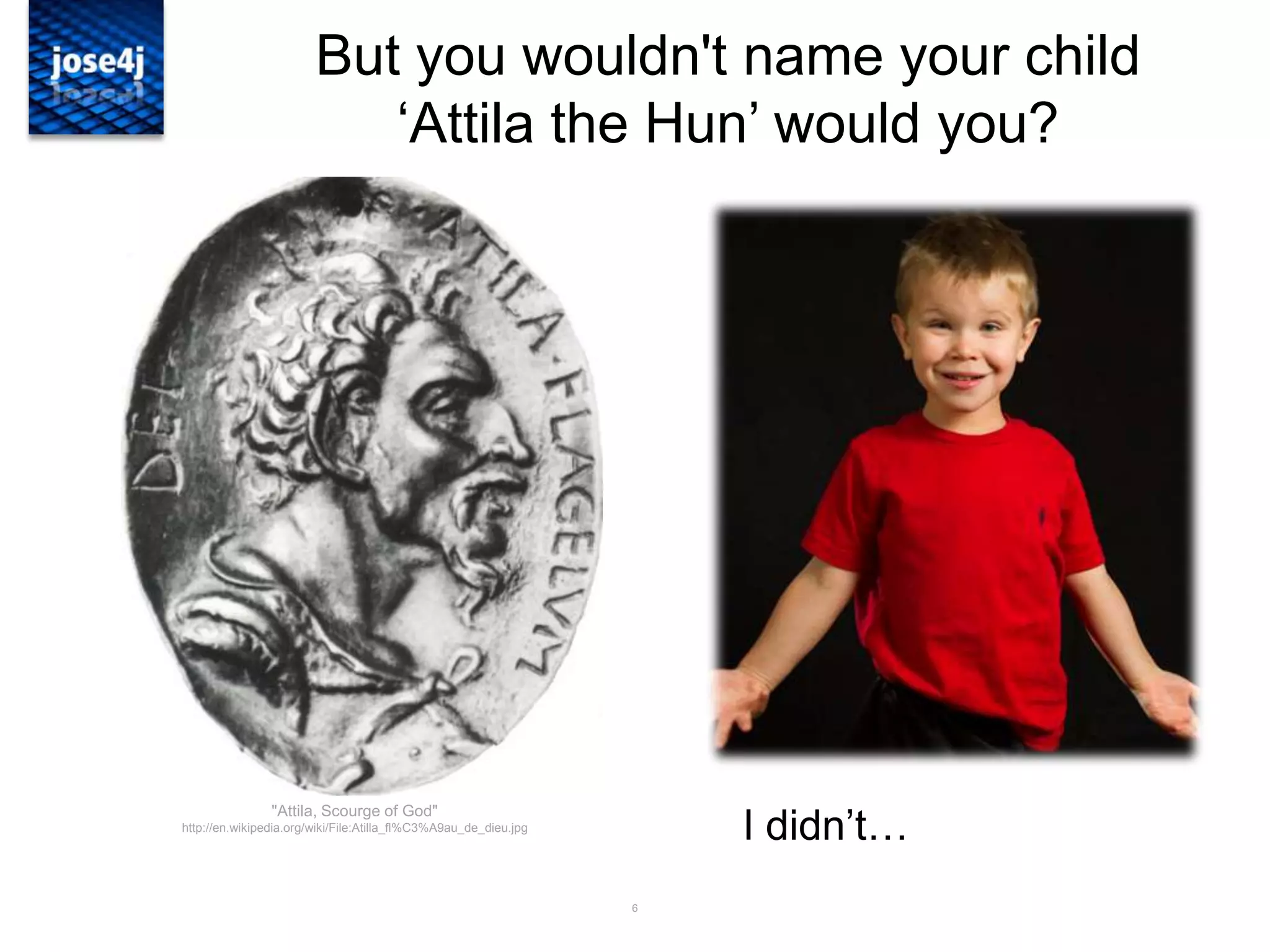 6
But you wouldn't name your child
„Attila the Hun‟ would you?
I didn‟t…
"Attila, Scourge of God"
http://en.wikipedia.org/wiki/File:Atilla_fl%C3%A9au_de_dieu.jpg
 