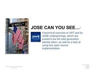 JOSE CAN YOU SEE…‡
A technical overview of JWT and its
JOSE underpinnings, which are
poised to be the next generation
identity token, as well as a look at
using one open source
implementation.
Brian Campbell
@__b_c
IIW #18
May 2014
‡ Partial credit for the title goes to
Brad Tumy
 