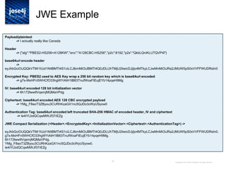 20
JWE Example
Copyright © 2014 Brian Campbell. All rights reserved.
Payload/plaintext
-> I actually really like Canada
Header
-> {"alg":"PBES2-HS256+A128KW","enc":"A128CBC-HS256","p2c":8192,"p2s":"QkbLQniKLUTQVP4l"}
base64url encode header
->
eyJhbGciOiJQQkVTMi1IUzI1NitBMTI4S1ciLCJlbmMiOiJBMTI4Q0JDLUhTMjU2IiwicDJjIjo4MTkyLCJwMnMiOiJRa2JMUW5pS0xVVFFWUDRsIn0
Encrypted Key: PBES2 used to AES Key wrap a 256 bit random key which is base64url encoded
-> g7s-MxHFn5WHCfO33hgWYiAtH1lB83TnufWoaFIEujEYb14pqeH9Mg
IV: base64url encoded 128 bit initialization vector
-> 6h172lww9VqemjMQMaVPdg
Ciphertext: base64url encoded AES 128 CBC encrypted payload
-> YMg_F8aoT3ZByou3CURhKzaGX1nc5QJDo3cWyUSyow0
Authentication Tag: base64url encoded left truncated SHA-256 HMAC of encoded header, IV and ciphertext
-> Ie4iYLbdQCqwMWJf37rEZg
JWE Compact Serialization (<Header>.<EncryptedKey>.<InitializationVector>.<Ciphertext>.<AuthenticationTag>) ->
eyJhbGciOiJQQkVTMi1IUzI1NitBMTI4S1ciLCJlbmMiOiJBMTI4Q0JDLUhTMjU2IiwicDJjIjo4MTkyLCJwMnMiOiJRa2JMUW5pS0xVVFFWUDRsIn0.
g7s-MxHFn5WHCfO33hgWYiAtH1lB83TnufWoaFIEujEYb14pqeH9Mg.
6h172lww9VqemjMQMaVPdg.
YMg_F8aoT3ZByou3CURhKzaGX1nc5QJDo3cWyUSyow0.
Ie4iYLbdQCqwMWJf37rEZg
 